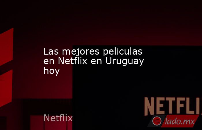 Las mejores peliculas en Netflix en Uruguay hoy. Noticias en tiempo real