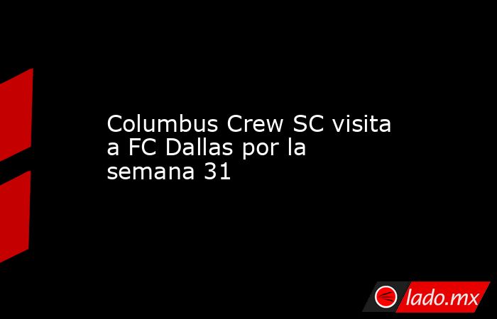 Columbus Crew SC visita a FC Dallas por la semana 31. Noticias en tiempo real