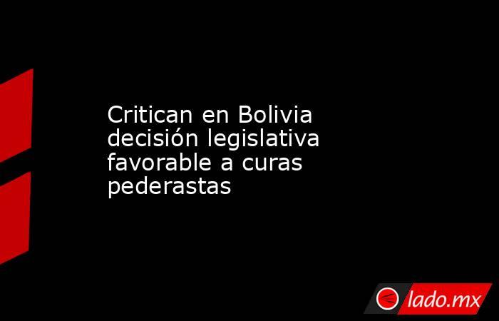 Critican en Bolivia decisión legislativa favorable a curas pederastas. Noticias en tiempo real
