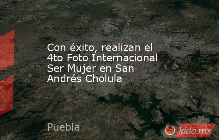 Con éxito, realizan el 4to Foto Internacional Ser Mujer en San Andrés Cholula . Noticias en tiempo real