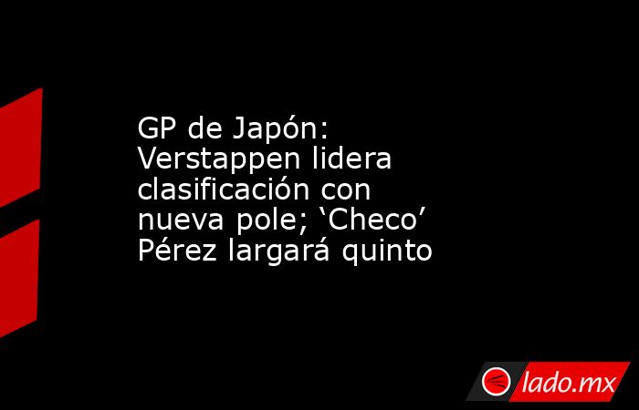 GP de Japón: Verstappen lidera clasificación con nueva pole; ‘Checo’ Pérez largará quinto. Noticias en tiempo real