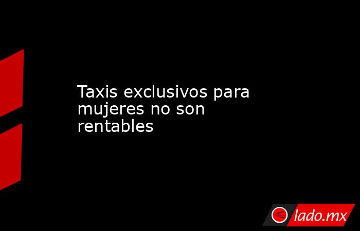 Taxis exclusivos para mujeres no son rentables. Noticias en tiempo real