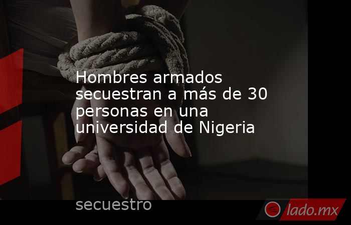 Hombres armados secuestran a más de 30 personas en una universidad de Nigeria. Noticias en tiempo real