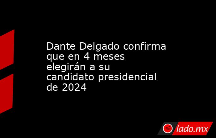 Dante Delgado confirma que en 4 meses elegirán a su candidato presidencial de 2024. Noticias en tiempo real