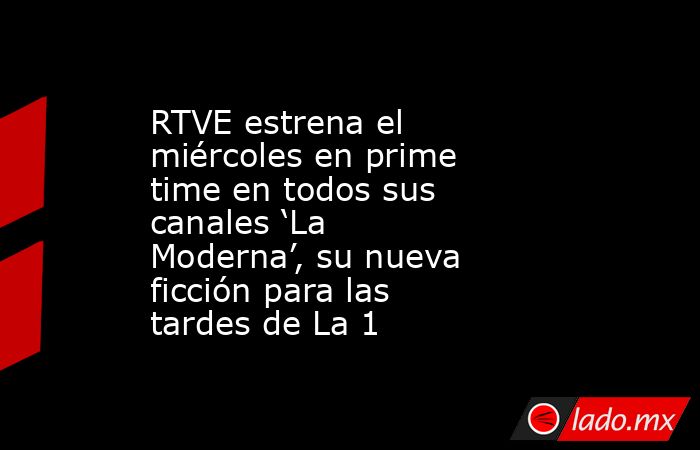 RTVE estrena el miércoles en prime time en todos sus canales ‘La Moderna’, su nueva ficción para las tardes de La 1. Noticias en tiempo real