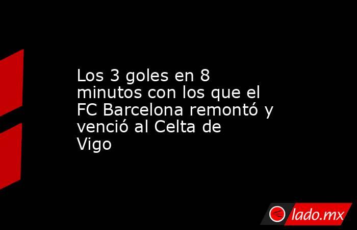 Los 3 goles en 8 minutos con los que el FC Barcelona remontó y venció al Celta de Vigo. Noticias en tiempo real