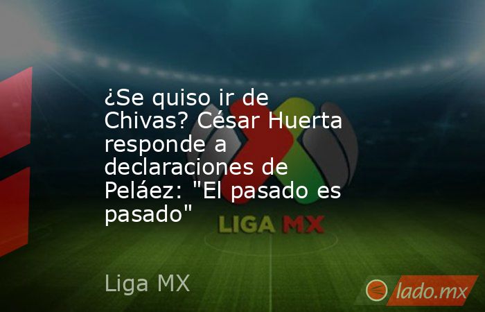 ¿Se quiso ir de Chivas? César Huerta responde a declaraciones de Peláez: 