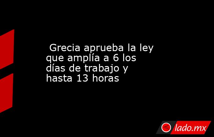  Grecia aprueba la ley que amplía a 6 los días de trabajo y hasta 13 horas. Noticias en tiempo real
