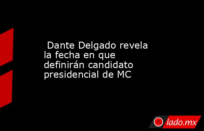  Dante Delgado revela la fecha en que definirán candidato presidencial de MC. Noticias en tiempo real