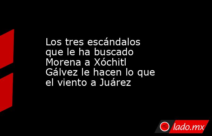 Los tres escándalos que le ha buscado Morena a Xóchitl Gálvez le hacen lo que el viento a Juárez. Noticias en tiempo real