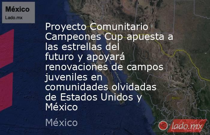 Proyecto Comunitario Campeones Cup apuesta a las estrellas del futuro y apoyará renovaciones de campos juveniles en comunidades olvidadas de Estados Unidos y México. Noticias en tiempo real