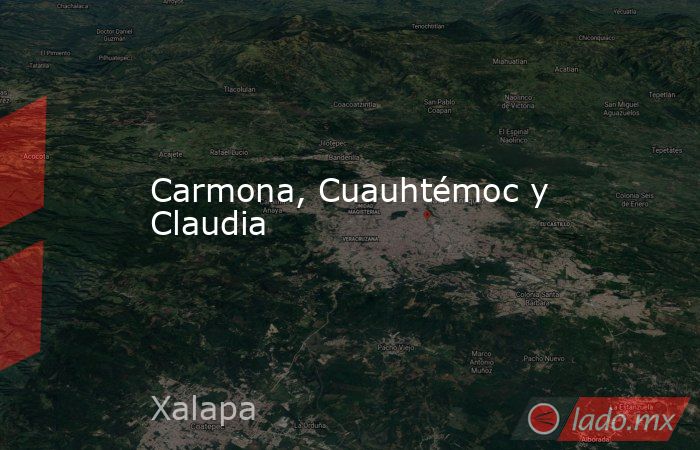 Carmona, Cuauhtémoc y Claudia. Noticias en tiempo real