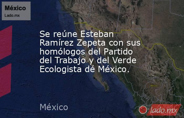 Se reúne Esteban Ramírez Zepeta con sus homólogos del Partido del Trabajo y del Verde Ecologista dé México.. Noticias en tiempo real