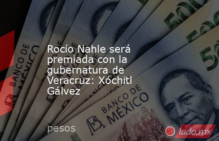 Rocío Nahle será premiada con la gubernatura de Veracruz: Xóchitl Gálvez. Noticias en tiempo real