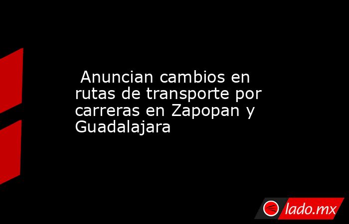  Anuncian cambios en rutas de transporte por carreras en Zapopan y Guadalajara. Noticias en tiempo real