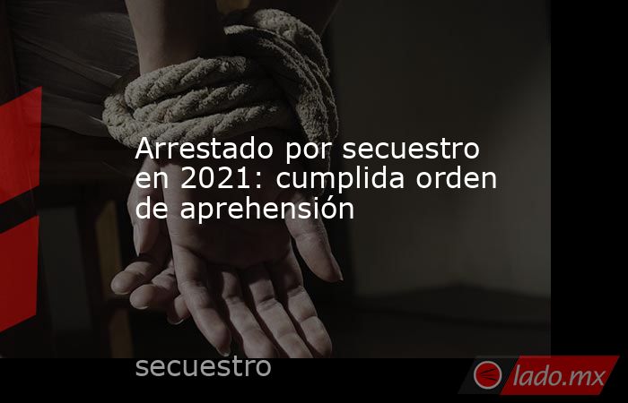 Arrestado por secuestro en 2021: cumplida orden de aprehensión. Noticias en tiempo real
