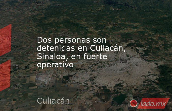 Dos personas son detenidas en Culiacán, Sinaloa, en fuerte operativo. Noticias en tiempo real