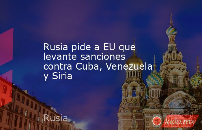 Rusia pide a EU que levante sanciones contra Cuba, Venezuela y Siria. Noticias en tiempo real