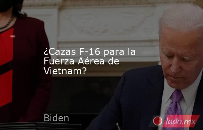 ¿Cazas F-16 para la Fuerza Aérea de Vietnam?. Noticias en tiempo real