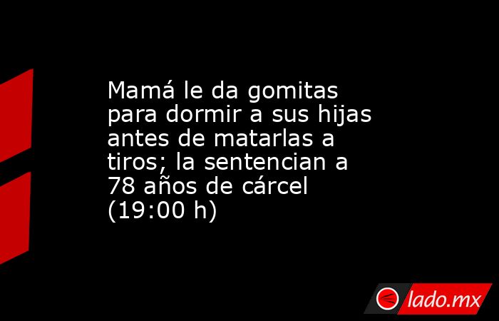 Mamá le da gomitas para dormir a sus hijas antes de matarlas a tiros; la sentencian a 78 años de cárcel (19:00 h). Noticias en tiempo real
