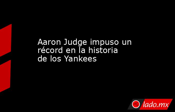 Aaron Judge impuso un récord en la historia de los Yankees. Noticias en tiempo real