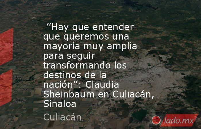  ’’Hay que entender que queremos una mayoría muy amplia para seguir transformando los destinos de la nación’’: Claudia Sheinbaum en Culiacán, Sinaloa. Noticias en tiempo real