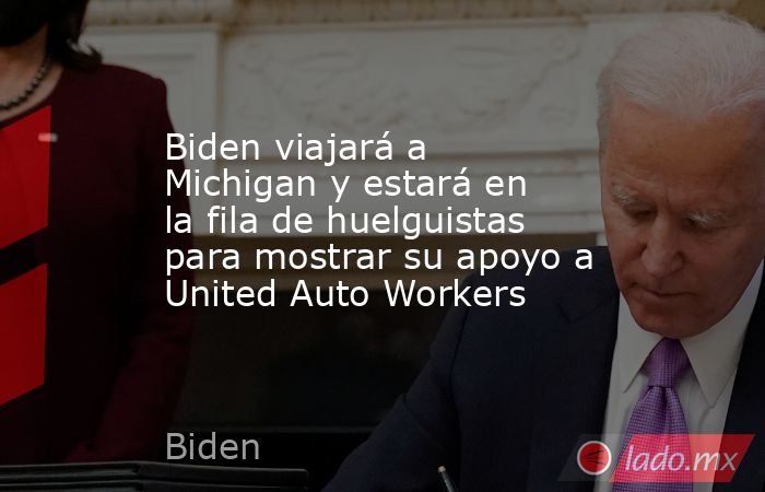 Biden viajará a Michigan y estará en la fila de huelguistas para mostrar su apoyo a United Auto Workers. Noticias en tiempo real