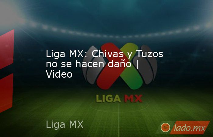 Liga MX: Chivas y Tuzos no se hacen daño | Video. Noticias en tiempo real