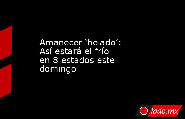 Amanecer ‘helado’: Así estará el frío en 8 estados este domingo. Noticias en tiempo real