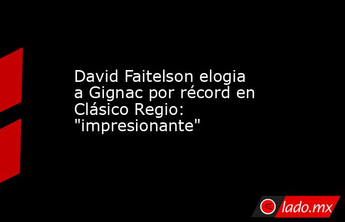David Faitelson elogia a Gignac por récord en Clásico Regio: 