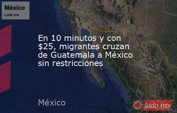 En 10 minutos y con $25, migrantes cruzan de Guatemala a México sin restricciones. Noticias en tiempo real
