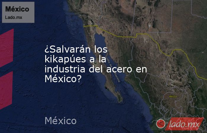 ¿Salvarán los kikapúes a la industria del acero en México?. Noticias en tiempo real