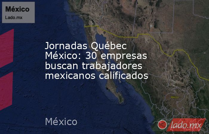 Jornadas Québec México: 30 empresas buscan trabajadores mexicanos calificados . Noticias en tiempo real