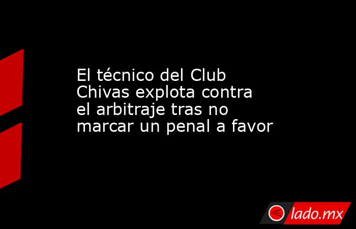 El técnico del Club Chivas explota contra el arbitraje tras no marcar un penal a favor. Noticias en tiempo real