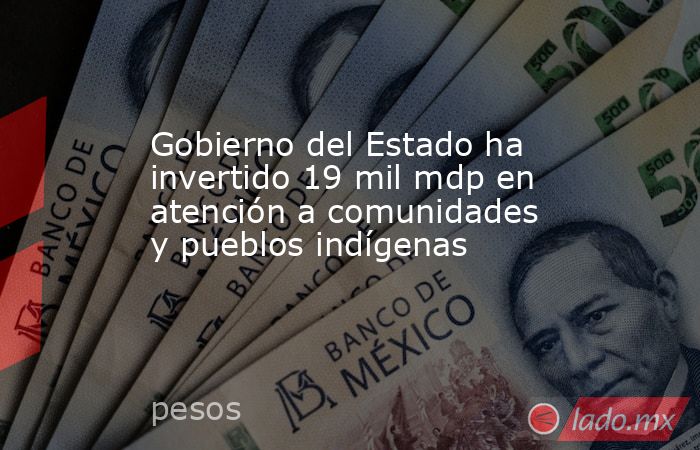 Gobierno del Estado ha invertido 19 mil mdp en atención a comunidades y pueblos indígenas. Noticias en tiempo real