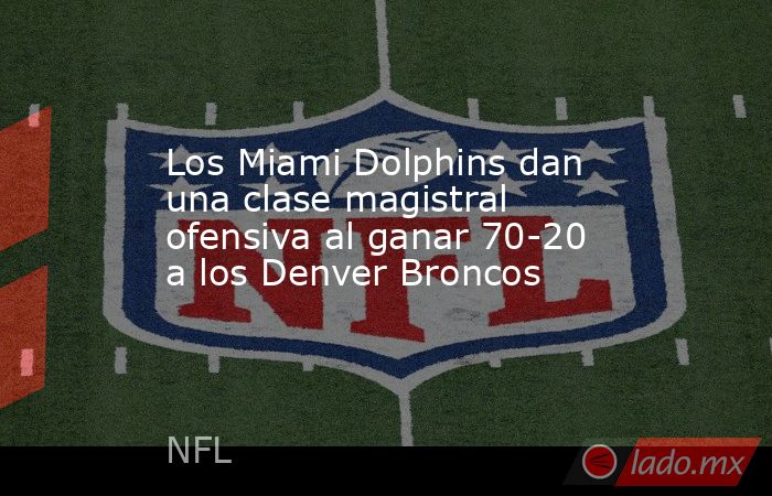 Los Miami Dolphins dan una clase magistral ofensiva al ganar 70-20 a los Denver Broncos. Noticias en tiempo real