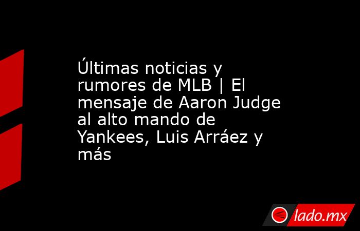 Últimas noticias y rumores de MLB | El mensaje de Aaron Judge al alto mando de Yankees, Luis Arráez y más. Noticias en tiempo real
