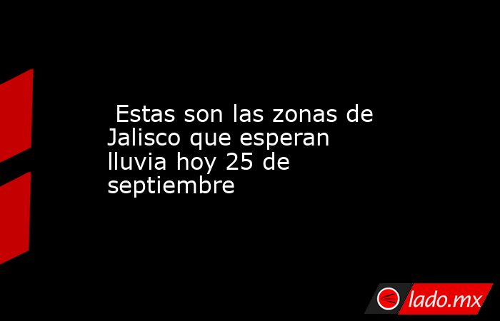  Estas son las zonas de Jalisco que esperan lluvia hoy 25 de septiembre. Noticias en tiempo real