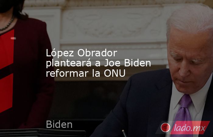 López Obrador planteará a Joe Biden reformar la ONU. Noticias en tiempo real