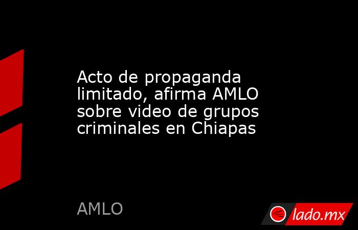Acto de propaganda limitado, afirma AMLO sobre video de grupos criminales en Chiapas. Noticias en tiempo real