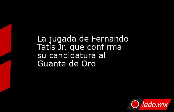 La jugada de Fernando Tatís Jr. que confirma su candidatura al Guante de Oro. Noticias en tiempo real