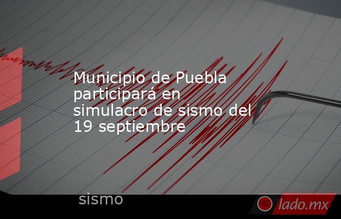 Municipio de Puebla participará en simulacro de sismo del 19 septiembre. Noticias en tiempo real