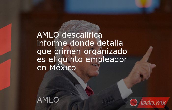 AMLO descalifica informe donde detalla que crimen organizado es el quinto empleador en México. Noticias en tiempo real