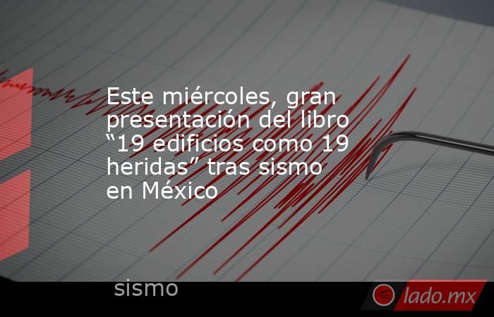 Este miércoles, gran presentación del libro “19 edificios como 19 heridas” tras sismo en México. Noticias en tiempo real