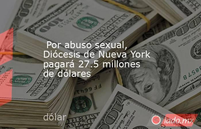 Por abuso sexual, Diócesis de Nueva York pagará 27.5 millones de dólares. Noticias en tiempo real