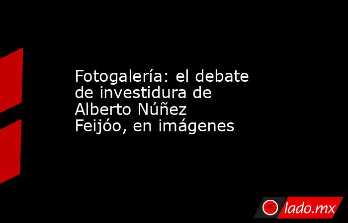 Fotogalería: el debate de investidura de Alberto Núñez Feijóo, en imágenes. Noticias en tiempo real