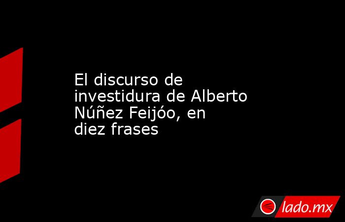 El discurso de investidura de Alberto Núñez Feijóo, en diez frases. Noticias en tiempo real