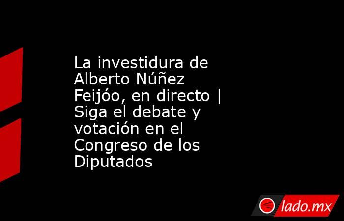 La investidura de Alberto Núñez Feijóo, en directo | Siga el debate y votación en el Congreso de los Diputados. Noticias en tiempo real