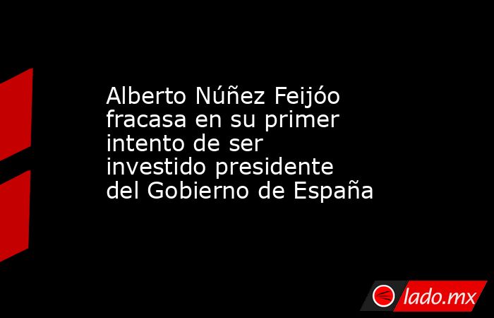 Alberto Núñez Feijóo fracasa en su primer intento de ser investido presidente del Gobierno de España. Noticias en tiempo real