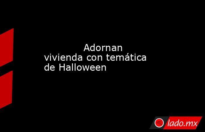             Adornan vivienda con temática de Halloween            . Noticias en tiempo real